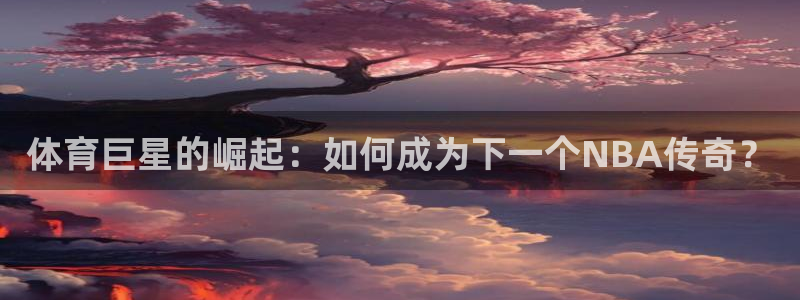 v66体育是真是假：体育巨星的崛起：如何成为下一个NBA传奇？