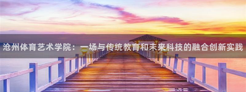 v66体育官网入口：沧州体育艺术学院：一场与传统教育和未来科技的融合创新实践